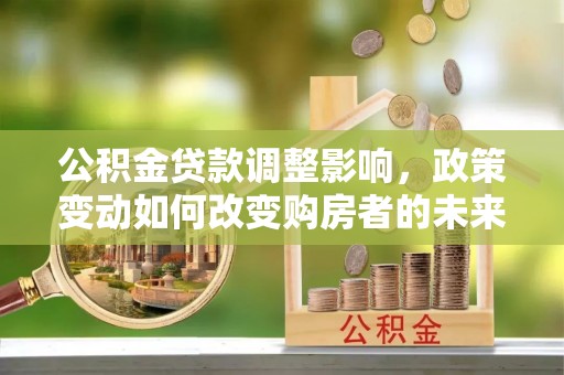 铁岭公积金贷款调整影响，政策变动如何改变购房者的未来？