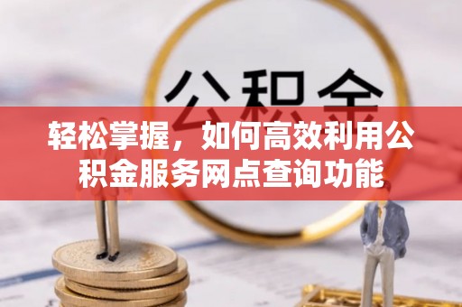 铁岭轻松掌握，如何高效利用公积金服务网点查询功能
