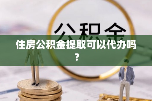 铁岭住房公积金提取可以代办吗？