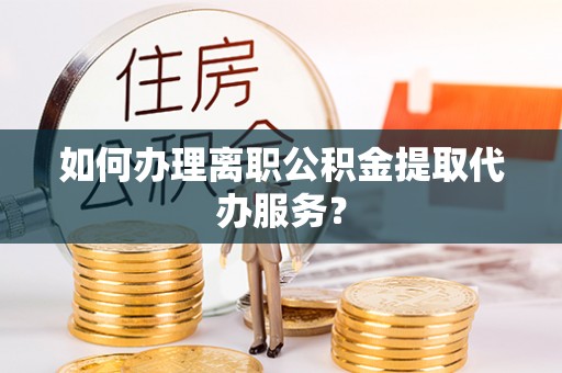 铁岭如何办理离职公积金提取代办服务？
