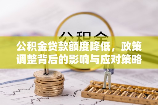 铁岭公积金贷款额度降低，政策调整背后的影响与应对策略