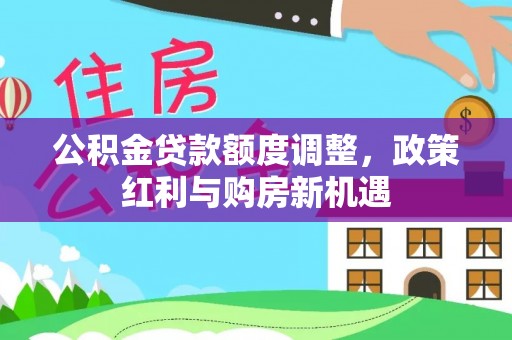 铁岭公积金贷款额度调整，政策红利与购房新机遇
