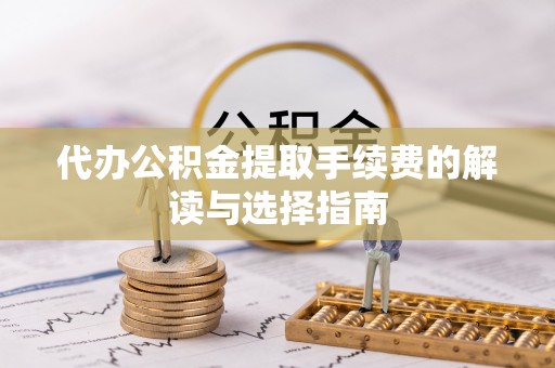 铁岭代办公积金提取手续费的解读与选择指南