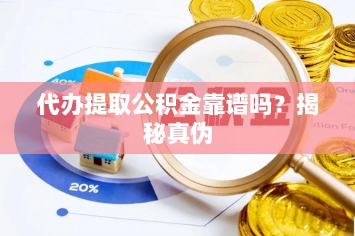 铁岭代办提取公积金靠谱吗？揭秘真伪