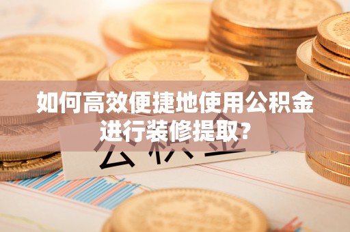 铁岭如何高效便捷地使用公积金进行装修提取？