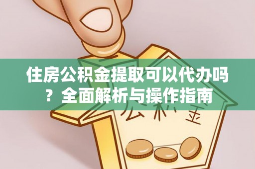 铁岭住房公积金提取可以代办吗？全面解析与操作指南