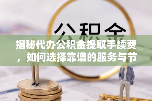 铁岭揭秘代办公积金提取手续费，如何选择靠谱的服务与节省成本