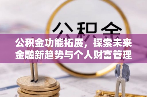 铁岭公积金功能拓展，探索未来金融新趋势与个人财富管理的革新之道