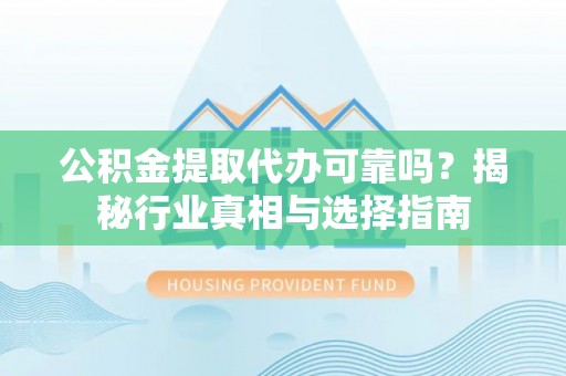 铁岭公积金提取代办可靠吗？揭秘行业真相与选择指南