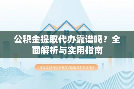 铁岭公积金提取代办靠谱吗？全面解析与实用指南