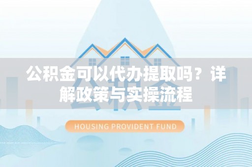 铁岭公积金可以代办提取吗？详解政策与实操流程