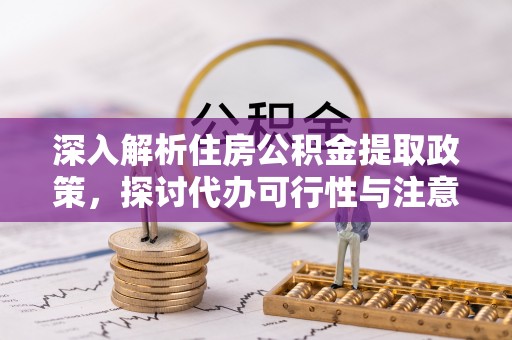 铁岭深入解析住房公积金提取政策，探讨代办可行性与注意事项