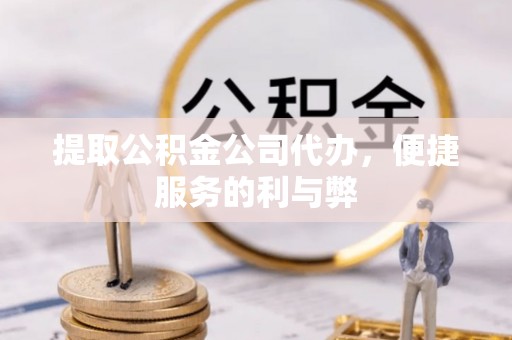 铁岭提取公积金公司代办，便捷服务的利与弊