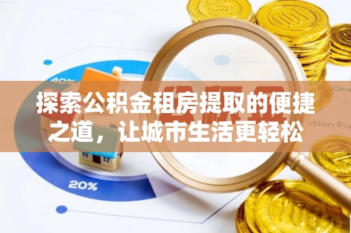 铁岭探索公积金租房提取的便捷之道，让城市生活更轻松