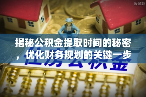 铁岭揭秘公积金提取时间的秘密，优化财务规划的关键一步
