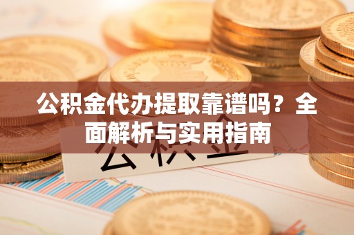 铁岭公积金代办提取靠谱吗？全面解析与实用指南