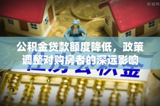 铁岭公积金贷款额度降低，政策调整对购房者的深远影响