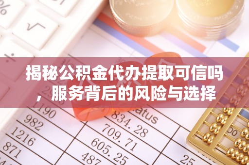 铁岭揭秘公积金代办提取可信吗，服务背后的风险与选择