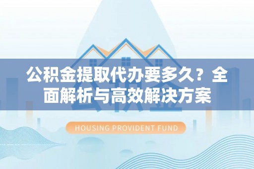 铁岭公积金提取代办要多久？全面解析与高效解决方案