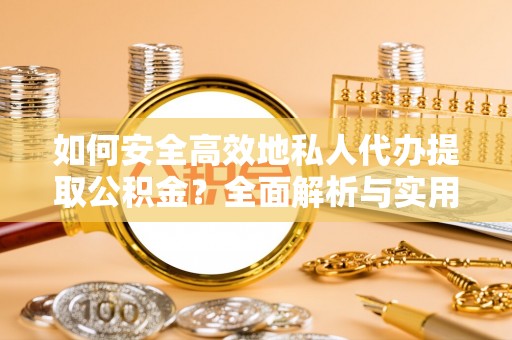 铁岭如何安全高效地私人代办提取公积金？全面解析与实用建议