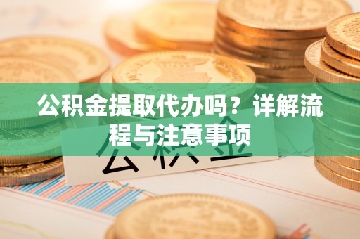 铁岭公积金提取代办吗？详解流程与注意事项