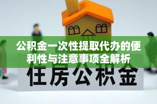 铁岭公积金一次性提取代办的便利性与注意事项全解析