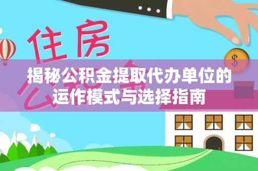 铁岭揭秘公积金提取代办单位的运作模式与选择指南