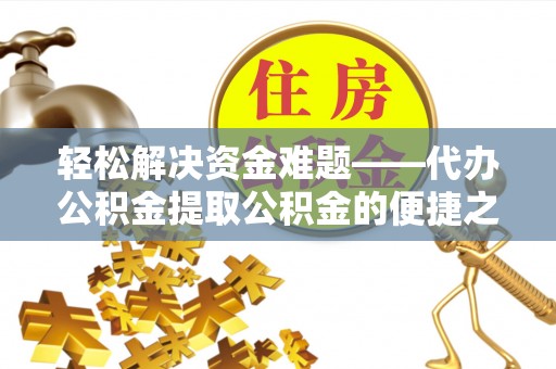 铁岭轻松解决资金难题——代办公积金提取公积金的便捷之道