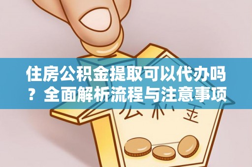 铁岭住房公积金提取可以代办吗？全面解析流程与注意事项