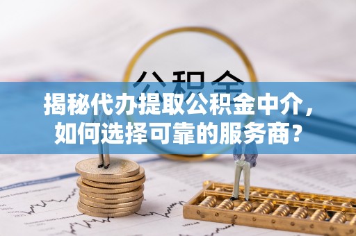 铁岭揭秘代办提取公积金中介，如何选择可靠的服务商？