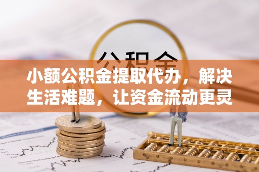 铁岭小额公积金提取代办，解决生活难题，让资金流动更灵活