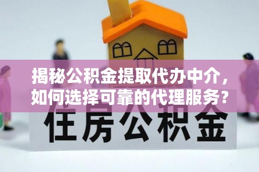 铁岭揭秘公积金提取代办中介，如何选择可靠的代理服务？