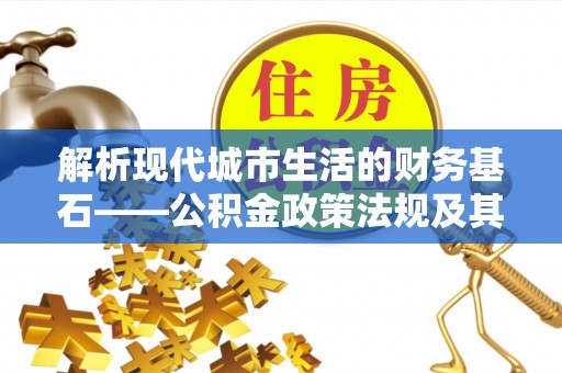 铁岭解析现代城市生活的财务基石——公积金政策法规及其深远影响