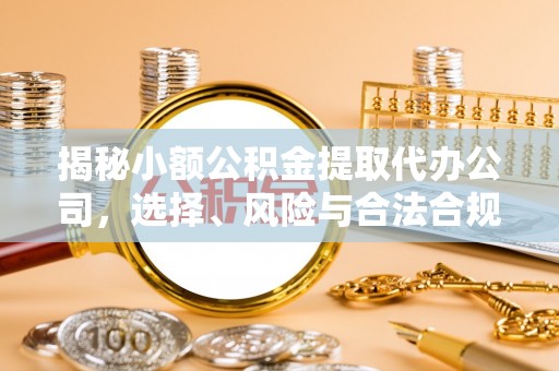 铁岭揭秘小额公积金提取代办公司，选择、风险与合法合规之道