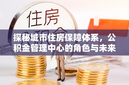 铁岭探秘城市住房保障体系，公积金管理中心的角色与未来