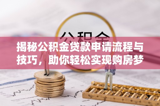铁岭揭秘公积金贷款申请流程与技巧，助你轻松实现购房梦想