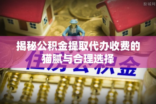 铁岭揭秘公积金提取代办收费的猫腻与合理选择