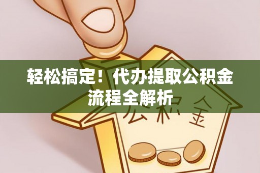 铁岭轻松搞定！代办提取公积金流程全解析