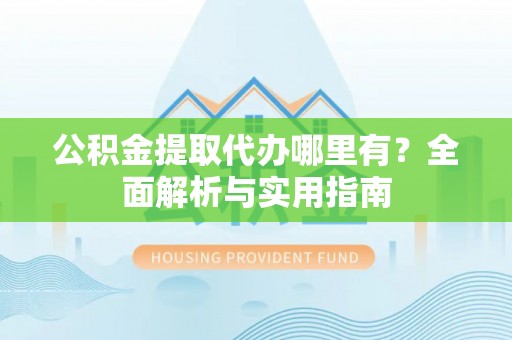 铁岭公积金提取代办哪里有？全面解析与实用指南