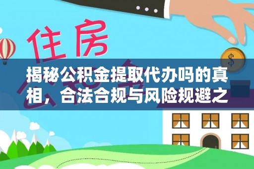 铁岭揭秘公积金提取代办吗的真相，合法合规与风险规避之道