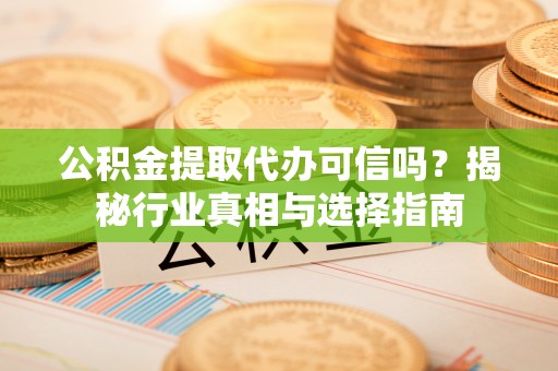 铁岭公积金提取代办可信吗？揭秘行业真相与选择指南