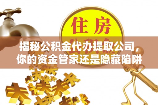 铁岭揭秘公积金代办提取公司，你的资金管家还是隐藏陷阱？