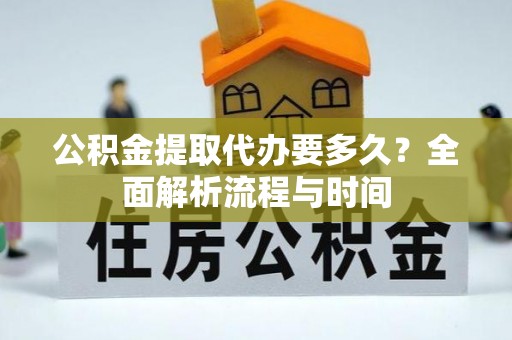 铁岭公积金提取代办要多久？全面解析流程与时间