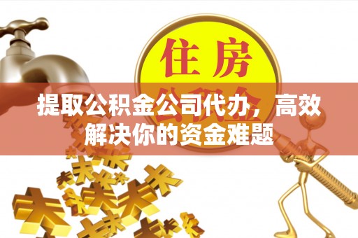 铁岭提取公积金公司代办，高效解决你的资金难题