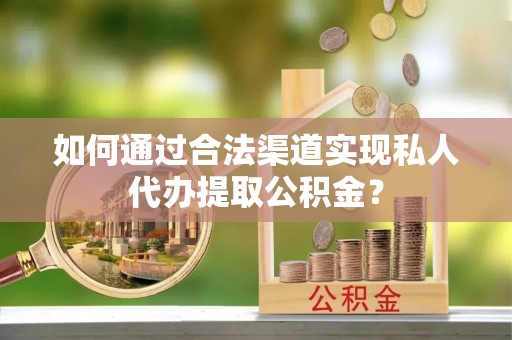 铁岭如何通过合法渠道实现私人代办提取公积金？