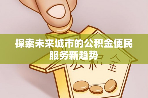 铁岭探索未来城市的公积金便民服务新趋势