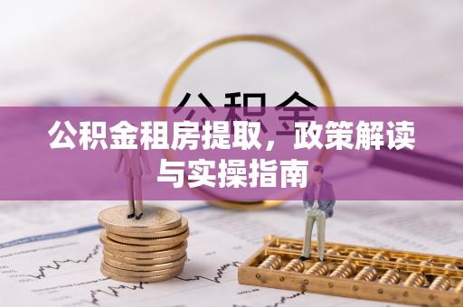 铁岭公积金租房提取，政策解读与实操指南