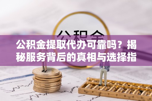 铁岭公积金提取代办可靠吗？揭秘服务背后的真相与选择指南