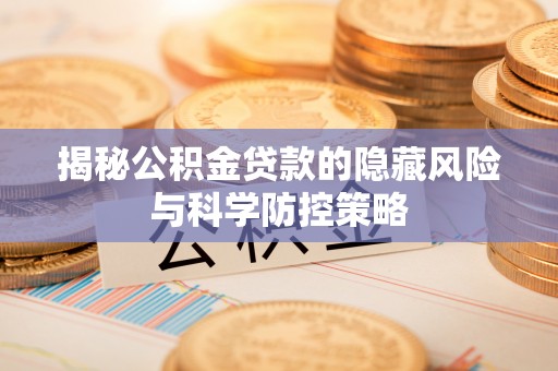 铁岭揭秘公积金贷款的隐藏风险与科学防控策略