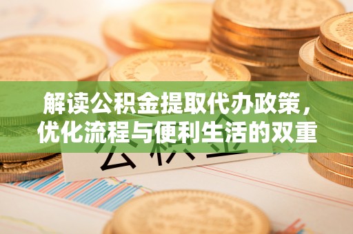 铁岭解读公积金提取代办政策，优化流程与便利生活的双重保障